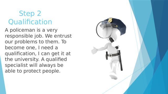 Step 2  Qualification A policeman is a very responsible job. We entrust our problems to them. To become one, I need a qualification, I can get it at the university. A qualified specialist will always be able to protect people. 