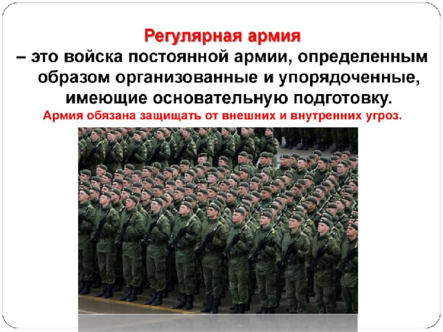 Зачем нужна регулярная армия ? Регулярная армия – это войска постоянной армии, определенным образом организованные и упорядоченные, имеющие основательную подготовку. В России регулярная армия была создана Петром I в начале XVIII века. Она комплектовалась на основе рекрутских наборов из крепостных крестьян.  