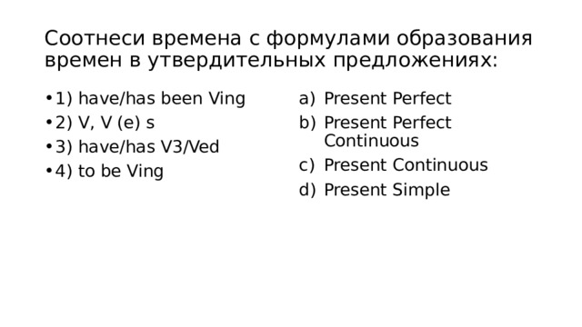 Cоотнеси времена с формулами образования времен в утвердительных предложениях: 1) have/has been Ving 2) V, V (e) s 3) have/has V3/Ved 4) to be Ving Present Perfect Present Perfect Continuous Present Continuous Present Simple 