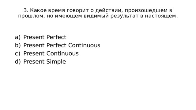 3. Какое время говорит о действии, произошедшем в прошлом, но имеющем видимый результат в настоящем. Present Perfect Present Perfect Continuous Present Continuous Present Simple 