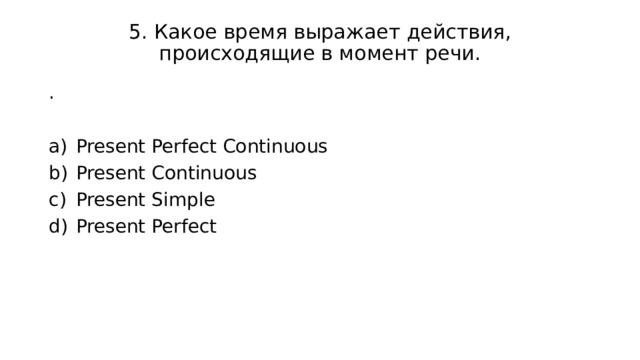 5. Какое время выражает действия, происходящие в момент речи. . Present Perfect Continuous Present Continuous Present Simple Present Perfect 