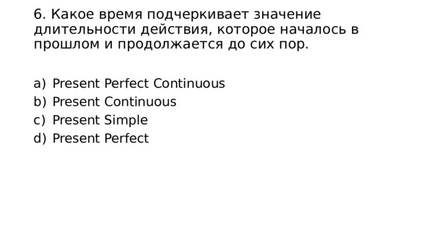 6. Какое время подчеркивает значение длительности действия, которое началось в прошлом и продолжается до сих пор. Present Perfect Continuous Present Continuous Present Simple Present Perfect 
