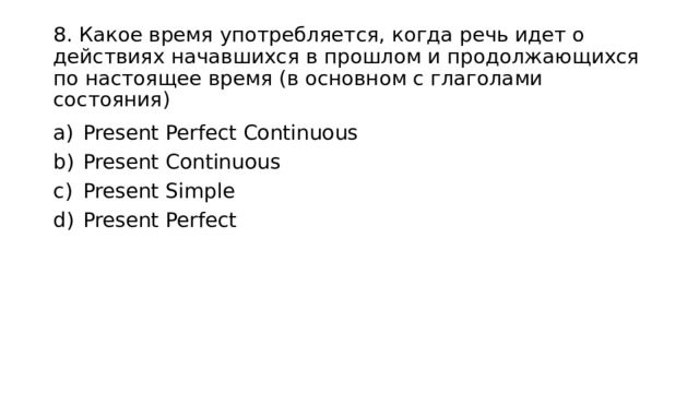 8. Какое время употребляется, когда речь идет о действиях начавшихся в прошлом и продолжающихся по настоящее время (в основном с глаголами состояния) Present Perfect Continuous Present Continuous Present Simple Present Perfect 