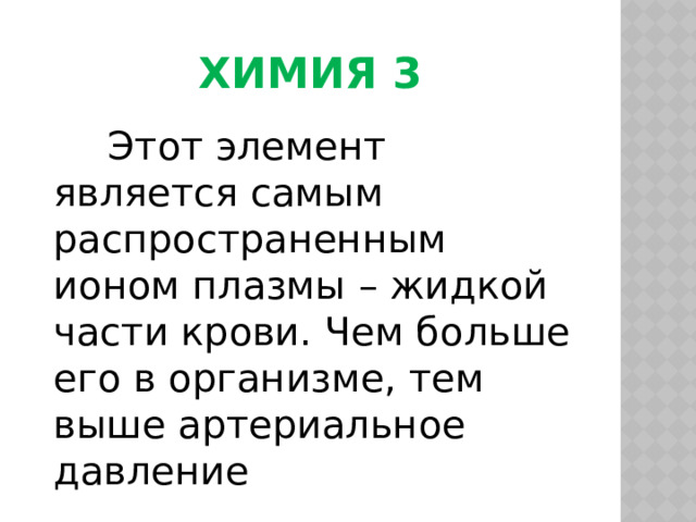 Химия 3  Этот элемент является самым распространенным ионом плазмы – жидкой части крови. Чем больше его в организме, тем выше артериальное давление 