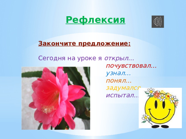 Рефлексия Закончите предложение: Сегодня на уроке я открыл…  почувствовал…  узнал…  понял…  задумался…  испытал…  