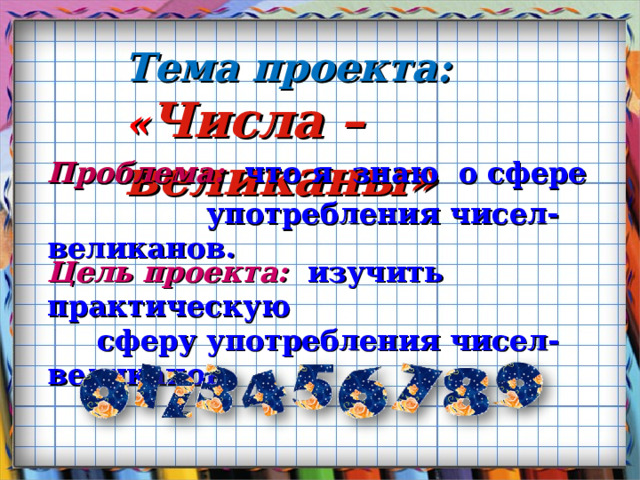 Тема проекта:  « Числа – великаны» Проблема: что я знаю о сфере  употребления чисел-великанов. Цель проекта: изучить практическую  сферу употребления чисел-великанов. 