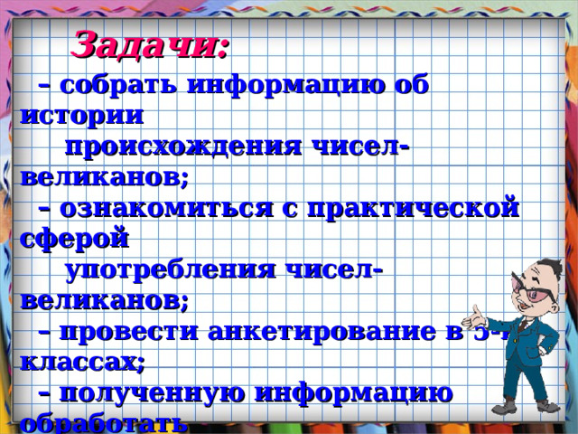 Задачи:  – собрать информацию об истории  происхождения чисел-великанов; – ознакомиться с практической сферой  употребления чисел-великанов;  – провести анкетирование в 5-ых классах;  – полученную информацию обработать  и систематизировать;  – подобрать иллюстрации, выпустить  буклет.   