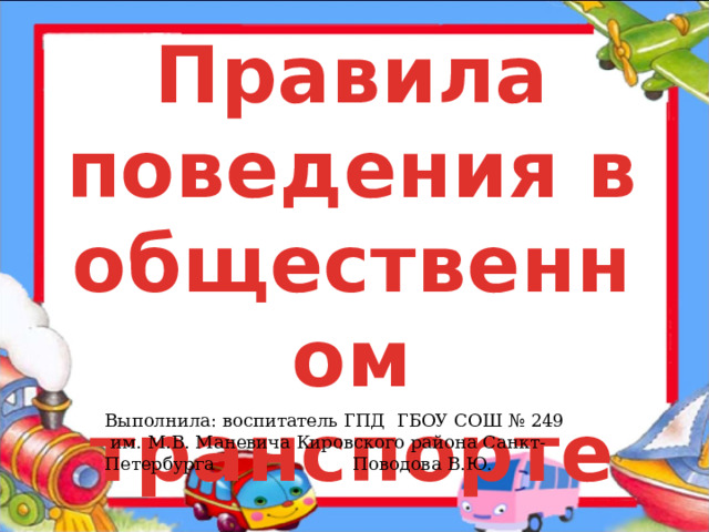 Правила поведения в общественном транспорте Выполнила: воспитатель ГПД ГБОУ СОШ № 249  им. М.В. Маневича Кировского района Санкт-Петербурга    Поводова В.Ю.  