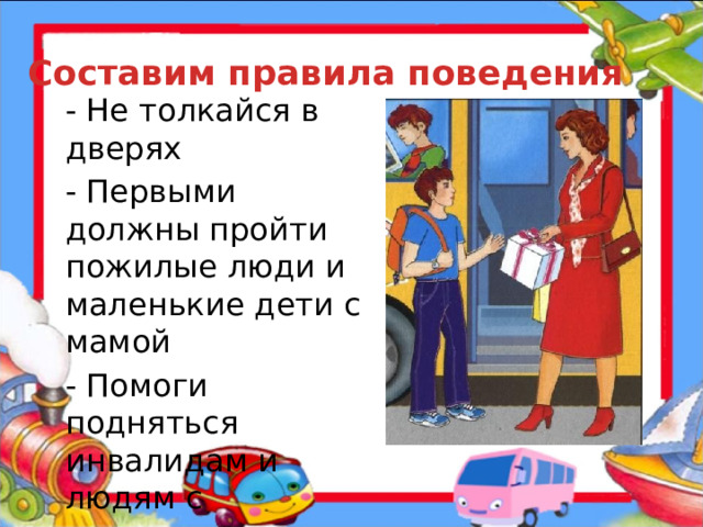 Составим правила поведения - Не толкайся в дверях - Первыми должны пройти пожилые люди и маленькие дети с мамой - Помоги подняться инвалидам и людям с тяжелыми сумками  