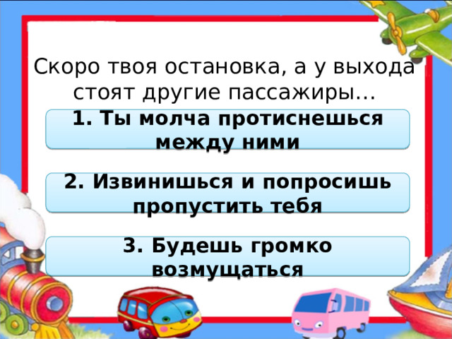 Скоро твоя остановка, а у выхода стоят другие пассажиры… 1. Ты молча протиснешься между ними 2. Извинишься и попросишь пропустить тебя 3. Будешь громко возмущаться  