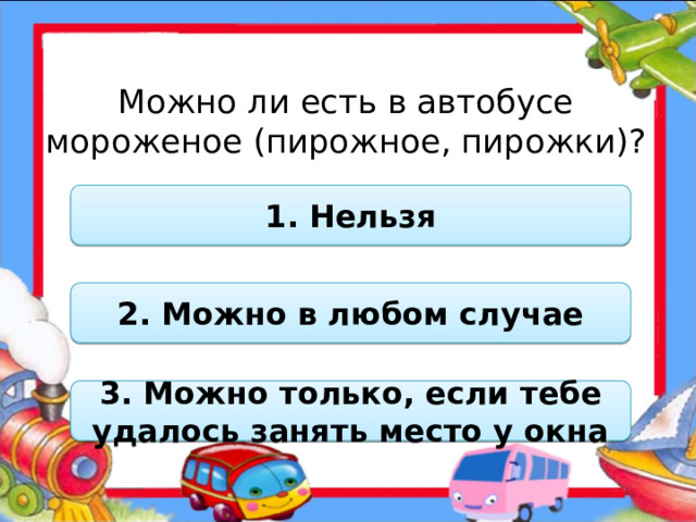 Можно ли есть в автобусе мороженое (пирожное, пирожки)? 1. Нельзя 2. Можно в любом случае 3. Можно только, если тебе удалось занять место у окна  