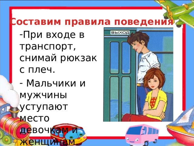 Составим правила поведения При входе в транспорт, снимай рюкзак с плеч.  Мальчики и мужчины уступают место девочкам и женщинам.  