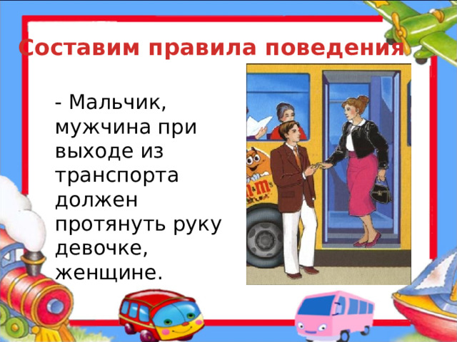 Составим правила поведения - Мальчик, мужчина при выходе из транспорта должен протянуть руку девочке, женщине.  