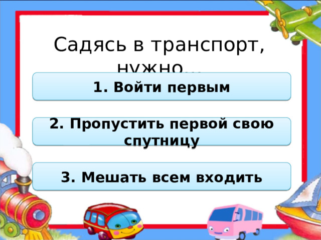 Садясь в транспорт, нужно… 1. Войти первым 2. Пропустить первой свою спутницу 3. Мешать всем входить  