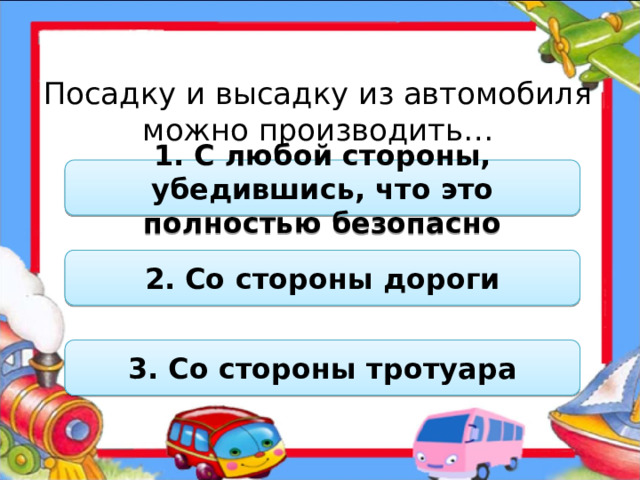 Посадку и высадку из автомобиля можно производить… 1. С любой стороны, убедившись, что это полностью безопасно 2. Со стороны дороги 3. Со стороны тротуара  