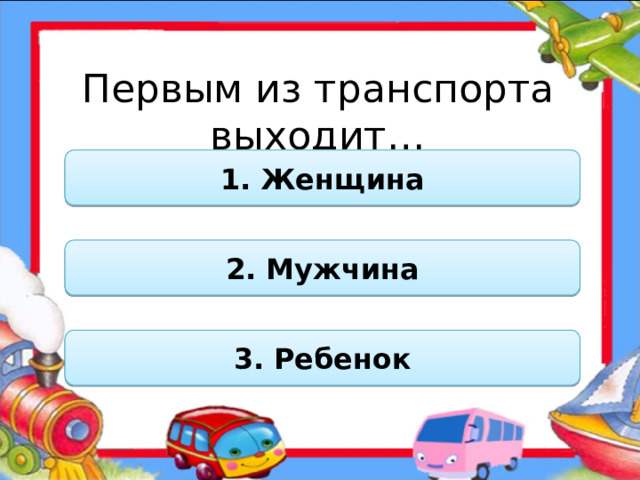 Первым из транспорта выходит… 1. Женщина 2. Мужчина 3. Ребенок  