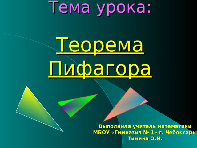 Тема урока:   Теорема Пифагора Выполнила учитель математики МБОУ «Гимназия № 1» г. Чебоксары Тимина О.И. 