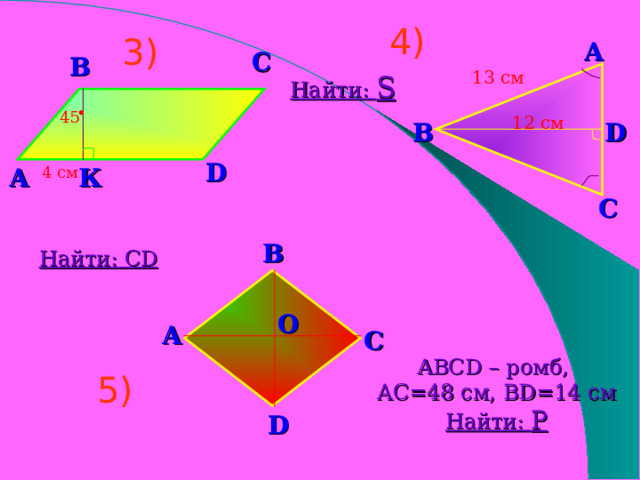   4) А 3) С В 13 см Найти: S . 12 см 45 В D D 4 см К А С В Найти: С D О А C 5) ABCD – ромб, АС=48 см, BD=14 см Найти: P D   