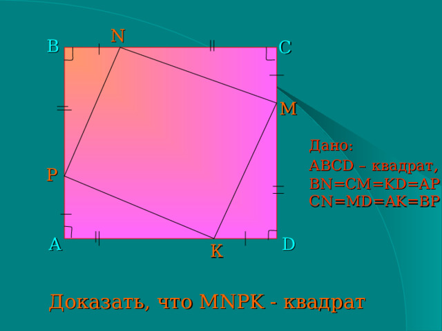N B С М Дано: АВС D –  квадрат , BN=CM=KD=AP CN=MD=AK=BP P А D К Доказать, что MNPK - квадрат  
