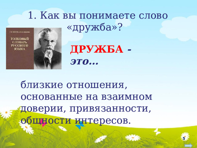 1. Как вы понимаете слово «дружба»? ДРУЖБА  - это… близкие отношения, основанные на взаимном доверии, привязанности, общности интересов.