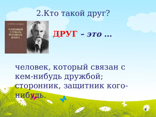 2.Кто такой друг? ДРУГ – это … человек, который связан с кем-нибудь дружбой; сторонник, защитник кого-нибудь.