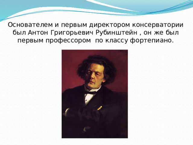 Основателем и первым директором консерватории был Антон Григорьевич Рубинштейн , он же был первым профессором по классу фортепиано. 
