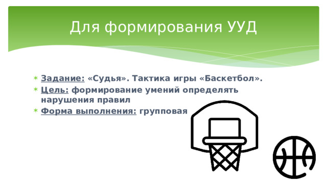 Для формирования УУД Задание: «Судья». Тактика игры «Баскетбол». Цель: формирование умений определять нарушения правил Форма выполнения: групповая 