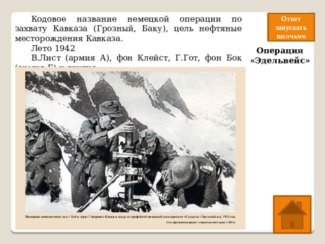  Кодовое название немецкой операции по захвату Кавказа (Грозный, Баку), цель нефтяные месторождения Кавказа.  Лето 1942  В.Лист (армия А), фон Клейст, Г.Гот, фон Бок (армия Б) и другие Операция «Эдельвейс» 