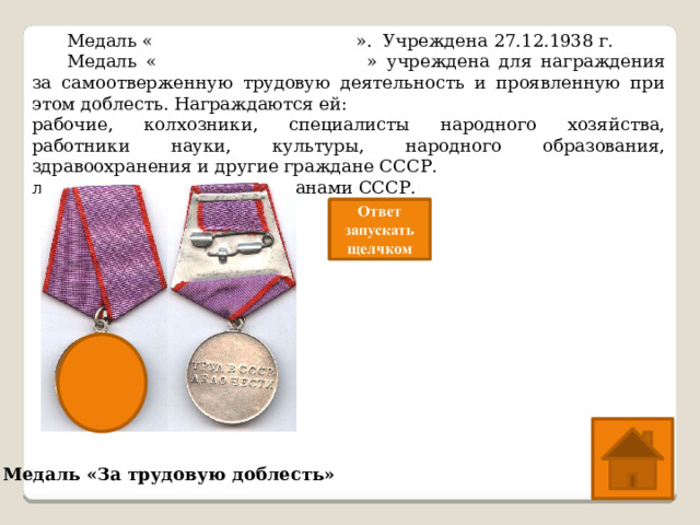  Медаль « За трудовую доблесть ». Учреждена 27.12.1938 г.  Медаль « За трудовую доблесть » учреждена для награждения за самоотверженную трудовую деятельность и проявленную при этом доблесть. Награждаются ей: рабочие, колхозники, специалисты народного хозяйства, работники науки, культуры, народного образования, здравоохранения и другие граждане СССР. лица, не являющиеся гражданами СССР. Медаль «За трудовую доблесть» 