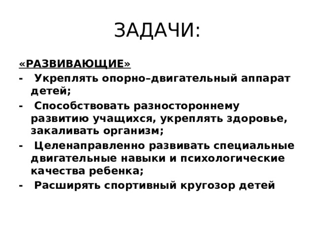 ЗАДАЧИ: «РАЗВИВАЮЩИЕ» -  Укреплять опорно–двигательный аппарат детей; - Способствовать разностороннему развитию учащихся, укреплять здоровье, закаливать организм; - Целенаправленно развивать специальные двигательные навыки и психологические качества ребенка; - Расширять спортивный кругозор детей  