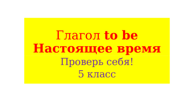 Глагол to be  Настоящее время Проверь себя! 5 класс 