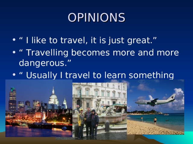 OPINIONS “ I like to travel, it is just great.” “ Travelling becomes more and more dangerous.” “ Usually I travel to learn something new.” 