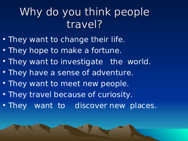 Why do you think people travel? They want to change their life. They hope to make a fortune. They want to investigate the world. They have a sense of adventure. They want to meet new people. They travel because of curiosity. They want to discover new places. 