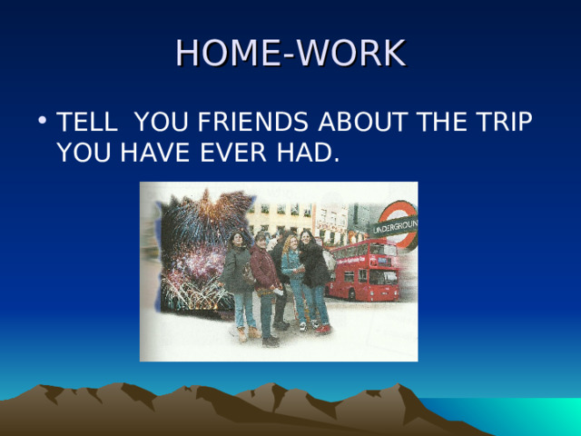 HOME-WORK TELL YOU FRIENDS ABOUT THE TRIP YOU HAVE EVER HAD. 
