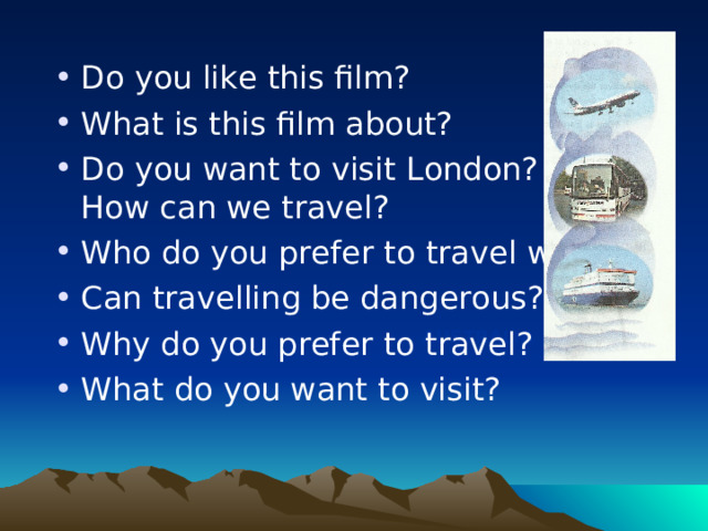 Do you like this film? What is this film about? Do you want to visit London?  How can we travel? Who do you prefer to travel with? Can travelling be dangerous? Why do you prefer to travel? What do you want to visit? AUSTRALIA 