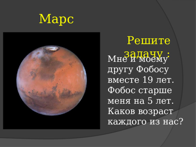  Марс  Решите задачу : Мне и моему другу Фобосу вместе 19 лет. Фобос старше меня на 5 лет. Каков возраст каждого из нас? 