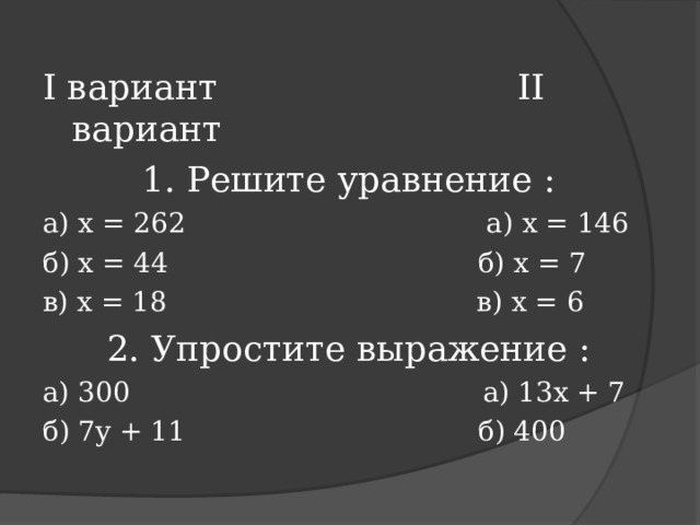 I вариант II вариант 1. Решите уравнение : а) х = 262 а) х = 146 б) х = 44 б) х = 7 в) х = 18 в) х = 6 2. Упростите выражение : а) 300 а) 13х + 7 б) 7 y + 11 б) 400 