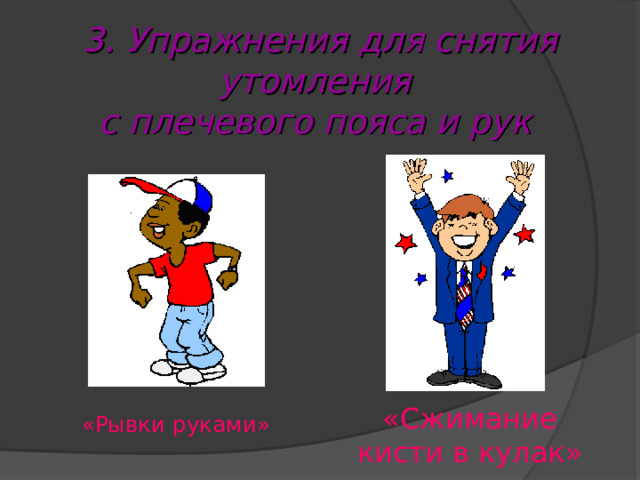 3. Упражнения для снятия утомления  с плечевого пояса и рук  «Сжимание  кисти в кулак» «Рывки руками» 