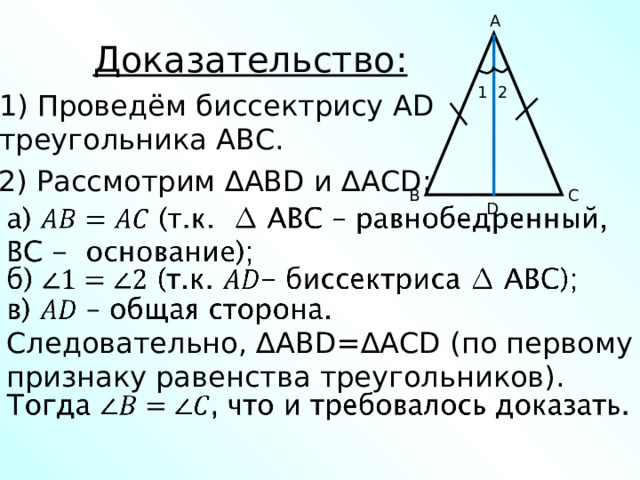 A Доказательство: 1 2 1) Проведём биссектрису AD треугольника АВС. 2) Рассмотрим ∆ ABD и ∆ ACD : C B D Следовательно, ∆ ABD =∆ ACD (по первому признаку равенства треугольников). 