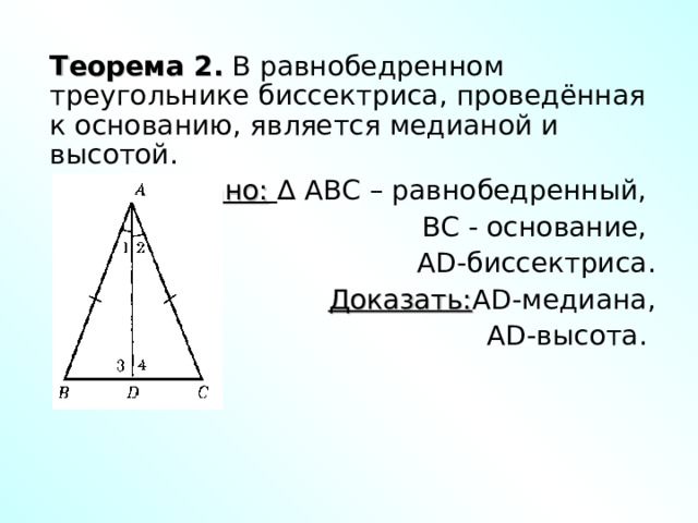 Теорема 2. В равнобедренном треугольнике биссектриса, проведённая к основанию, является медианой и высотой. Дано:  ∆ ABC – равнобедренный, ВС - основание, AD -биссектриса. Доказать: AD -медиана, AD -высота. 