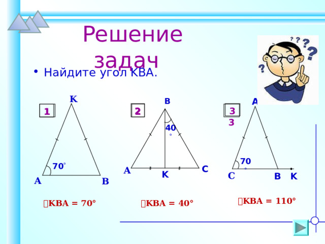  Решение задач Найдите угол KBA . K B A 2 3  3 2 1 1 40  70  70  C A K C K B A B  ے KBA = 110° ے KBA = 40° ے KBA = 70° 