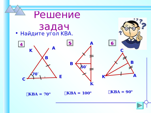  Решение задач Найдите угол KBA . 6 5 5 6 A 4 4 A K C B B B 50  70  A E K C K  ے KBA = 90° ے KBA = 10 0° ے KBA = 70° 