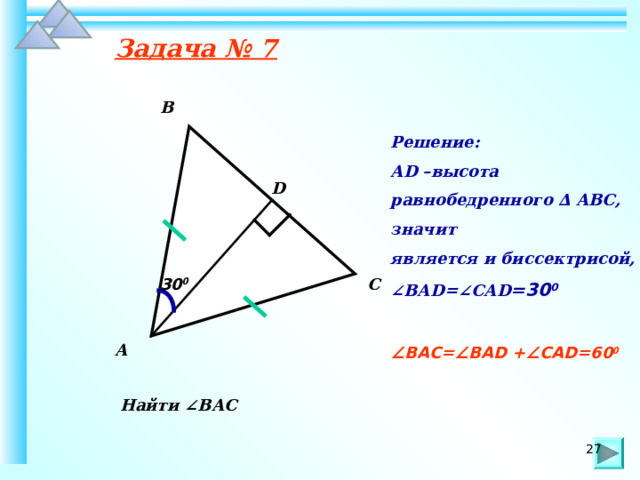 Задача № 7 В Решение: А D –высота равнобедренного ∆ АВС, значит является и биссектрисой, ∠ ВА D =∠СА D =30 0  ∠ ВАС=∠ВА D +∠СА D =60 0   D С 30 0 А Найти ∠ВАС 27 