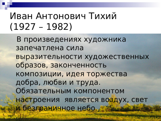 Иван Антонович Тихий  (1927 – 1982)  В произведениях художника запечатлена сила выразительности художественных образов, законченность композиции, идея торжества добра, любви и труда. Обязательным компонентом настроения является воздух, свет и безграничное небо. 