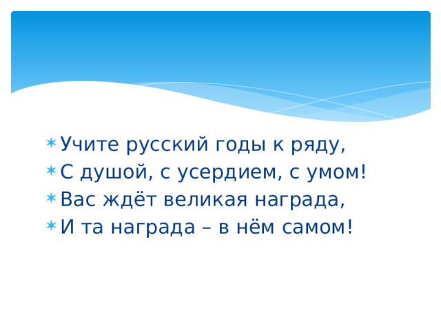 Учите русский годы к ряду, С душой, с усердием, с умом! Вас ждёт великая награда, И та награда – в нём самом! 