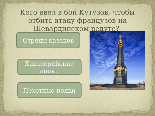 Кого ввел в бой Кутузов, чтобы отбить атаку французов на Шевардинском редуте? Отряды казаков Кавалерийские полки Пехотные полки 