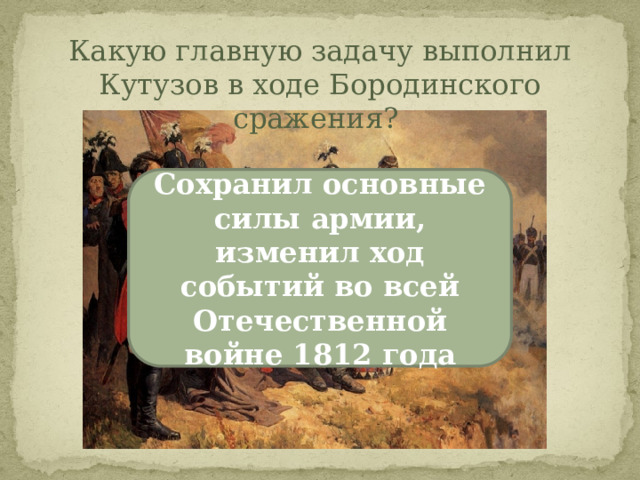 Какую главную задачу выполнил Кутузов в ходе Бородинского сражения? Сохранил основные силы армии, изменил ход событий во всей Отечественной войне 1812 года 