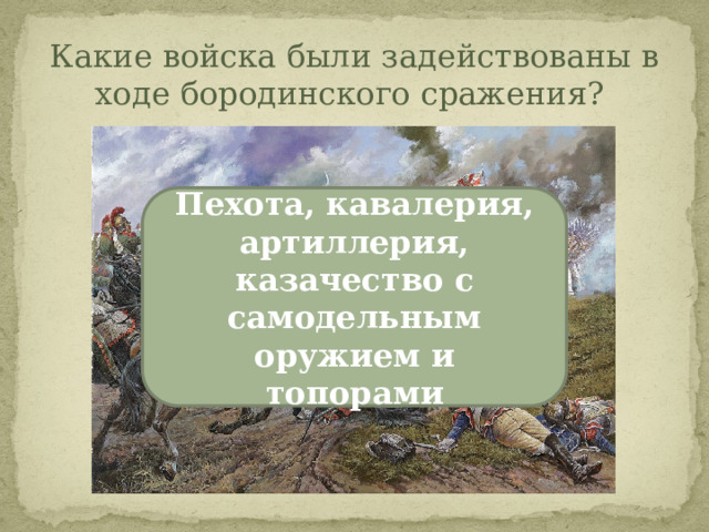 Какие войска были задействованы в ходе бородинского сражения? Пехота, кавалерия, артиллерия, казачество с самодельным оружием и топорами 
