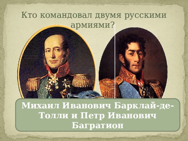 Кто командовал двумя русскими армиями? Михаил Иванович Барклай-де-Толли и Петр Иванович Багратион 