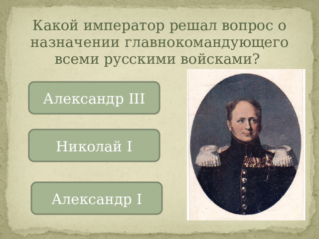 Какой император решал вопрос о назначении главнокомандующего всеми русскими войсками? Александр III Николай I Александр I 